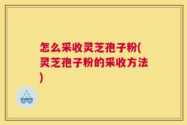 怎么采收灵芝孢子粉(灵芝孢子粉的采收方法) 怎么采收灵芝孢子粉(灵芝孢子粉的采收方法)
