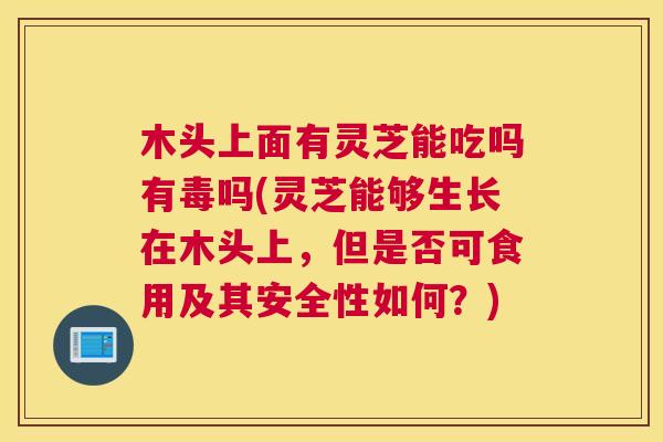 木头上面有灵芝能吃吗有毒吗(灵芝能够生长在木头上，但是否可食用及其安全性如何？)