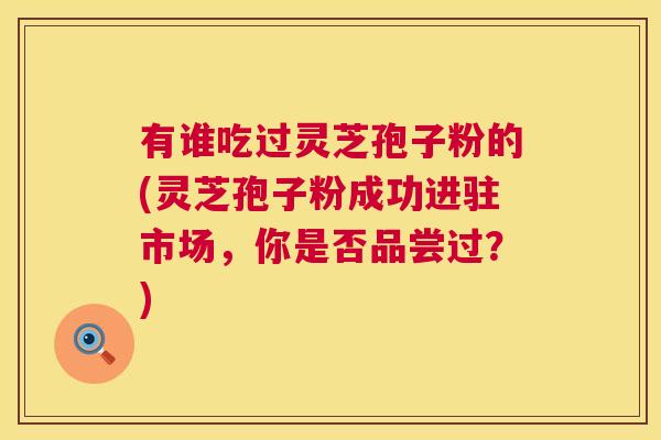 有谁吃过灵芝孢子粉的(灵芝孢子粉成功进驻市场，你是否品尝过？)