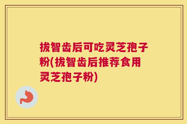 拔智齿后可吃灵芝孢子粉(拔智齿后推荐食用灵芝孢子粉)