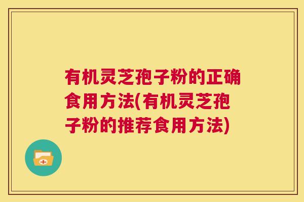 有机灵芝孢子粉的正确食用方法(有机灵芝孢子粉的推荐食用方法) 有机灵芝孢子粉的正确食用方法(有机灵芝孢子粉的推荐食用方法)