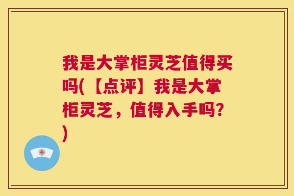 我是大掌柜灵芝值得买吗(【点评】我是大掌柜灵芝,值得入手吗?) 我是大掌柜灵芝值得买吗(【点评】我是大掌柜灵芝,值得入手吗?)