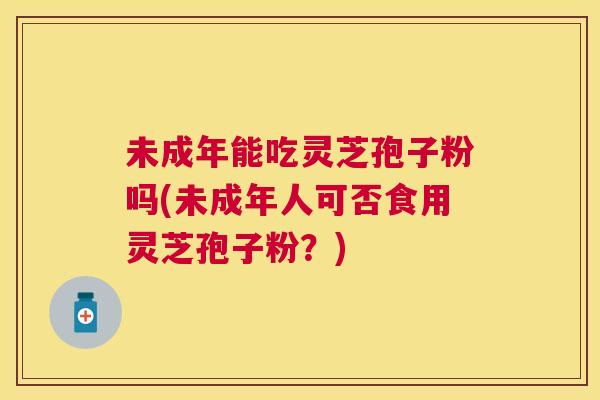 未成年能吃灵芝孢子粉吗(未成年人可否食用灵芝孢子粉?) 未成年能吃灵芝孢子粉吗(未成年人可否食用灵芝孢子粉?)