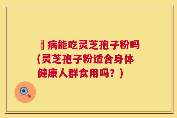 沒能吃灵芝孢子粉吗(灵芝孢子粉适合身体健康人群食用吗？)
