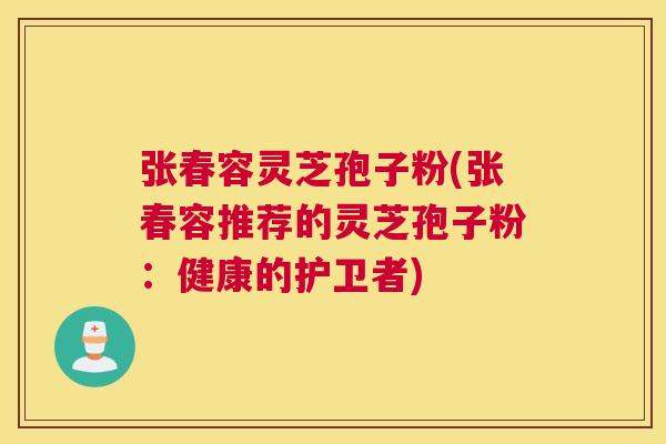 张春容灵芝孢子粉(张春容推荐的灵芝孢子粉：健康的护卫者)