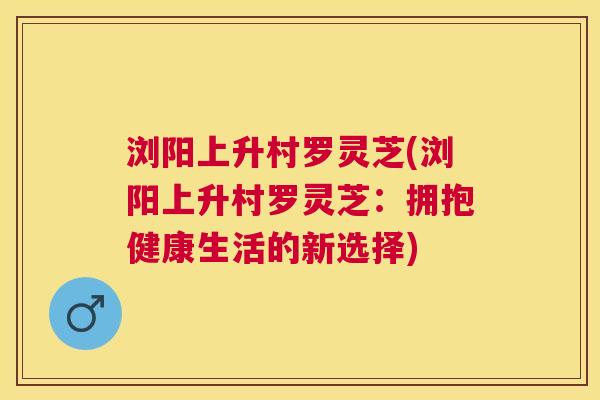 浏阳上升村罗灵芝(浏阳上升村罗灵芝：拥抱健康生活的新选择)