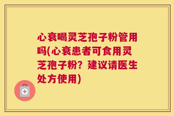 心衰喝灵芝孢子粉管用吗(心衰患者可食用灵芝孢子粉？建议请医生处方使用)
