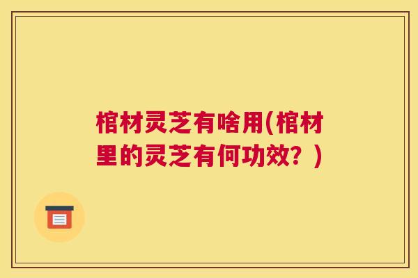 棺材灵芝有啥用(棺材里的灵芝有何功效？)