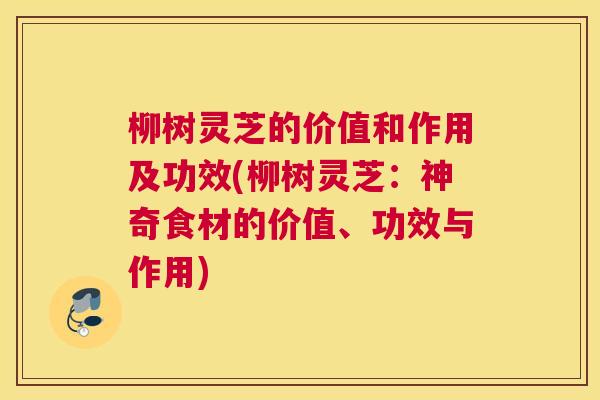 柳树灵芝的价值和作用及功效(柳树灵芝：神奇食材的价值、功效与作用)