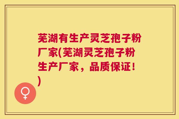芜湖有生产灵芝孢子粉厂家(芜湖灵芝孢子粉生产厂家，品质保证！)
