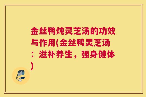 金丝鸭炖灵芝汤的功效与作用(金丝鸭灵芝汤：滋补养生，强身健体)