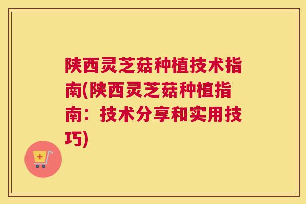 陕西灵芝菇种植技术指南(陕西灵芝菇种植指南：技术分享和实用技巧)