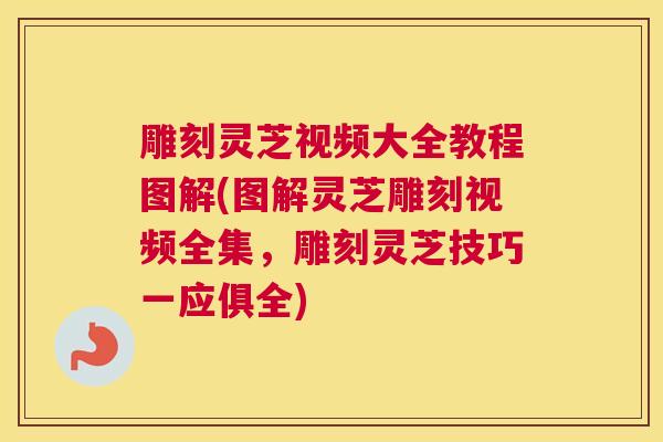 雕刻灵芝视频大全教程图解(图解灵芝雕刻视频全集，雕刻灵芝技巧一应俱全)