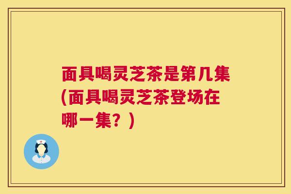 面具喝灵芝茶是第几集(面具喝灵芝茶登场在哪一集？)