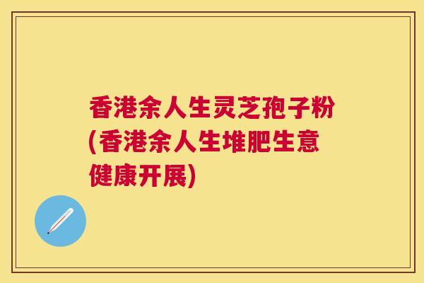 香港余人生灵芝孢子粉(香港余人生堆肥生意健康开展)