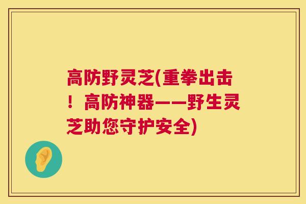 高防野灵芝(重拳出击！高防神器——野生灵芝助您守护安全)