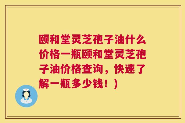 颐和堂灵芝孢子油什么价格一瓶颐和堂灵芝孢子油价格查询，快速了解一瓶多少钱！)