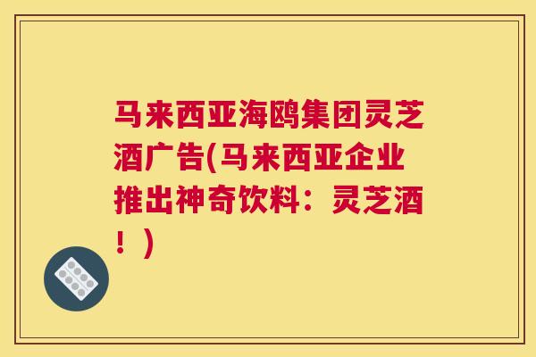 马来西亚海鸥集团灵芝酒广告(马来西亚企业推出神奇饮料：灵芝酒！)