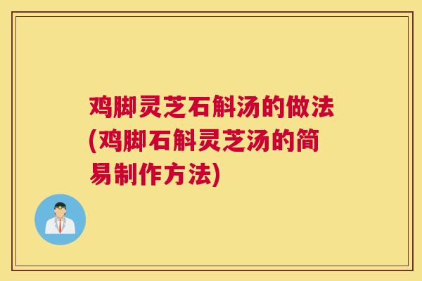 鸡脚灵芝石斛汤的做法(鸡脚石斛灵芝汤的简易制作方法)