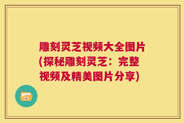 雕刻灵芝视频大全图片(探秘雕刻灵芝：完整视频及精美图片分享)