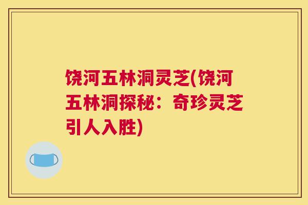 饶河五林洞灵芝(饶河五林洞探秘：奇珍灵芝引人入胜)