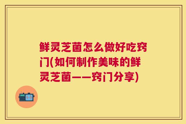 鲜灵芝菌怎么做好吃窍门(如何制作美味的鲜灵芝菌——窍门分享)