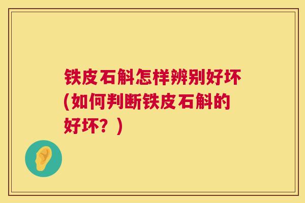 铁皮石斛怎样辨别好坏(如何判断铁皮石斛的好坏？)