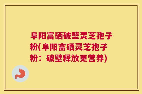 阜阳富硒破壁灵芝孢子粉(阜阳富硒灵芝孢子粉：破壁释放更营养)