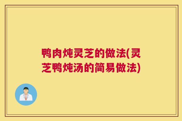 鸭肉炖灵芝的做法(灵芝鸭炖汤的简易做法)