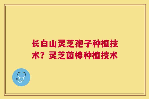 长白山灵芝孢子种植技术？灵芝菌棒种植技术