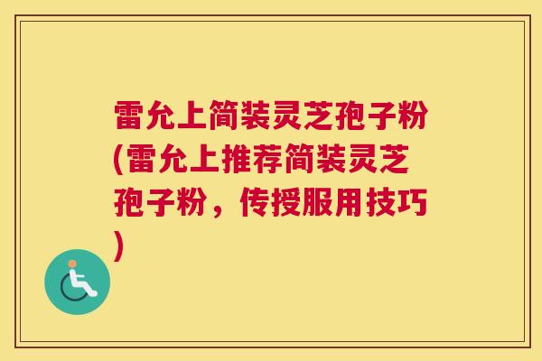 雷允上简装灵芝孢子粉(雷允上推荐简装灵芝孢子粉，传授服用技巧)