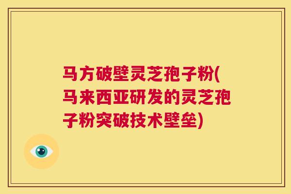 马方破壁灵芝孢子粉(马来西亚研发的灵芝孢子粉突破技术壁垒)