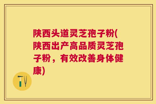 陕西头道灵芝孢子粉(陕西出产高品质灵芝孢子粉，有效改善身体健康)