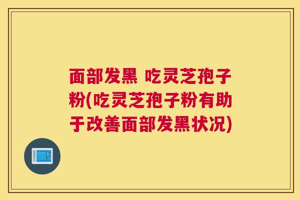 面部发黑 吃灵芝孢子粉(吃灵芝孢子粉有助于改善面部发黑状况)