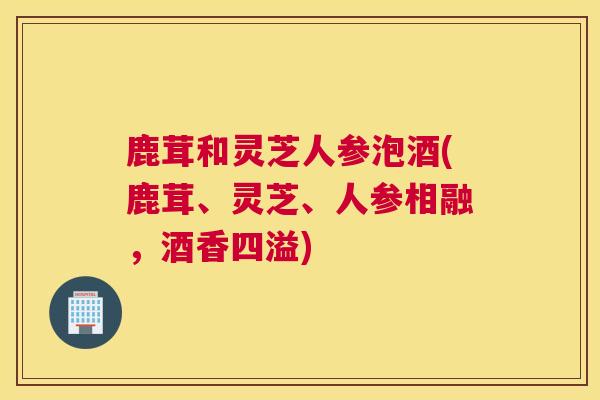 鹿茸和灵芝人参泡酒(鹿茸、灵芝、人参相融，酒香四溢)