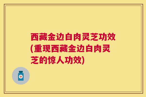 西藏金边白肉灵芝功效(重现西藏金边白肉灵芝的惊人功效)