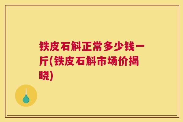 铁皮石斛正常多少钱一斤(铁皮石斛市场价揭晓)