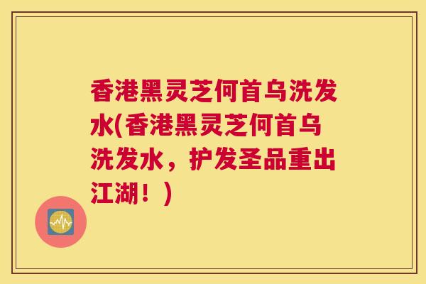 香港黑灵芝何首乌洗发水(香港黑灵芝何首乌洗发水，护发圣品重出江湖！)
