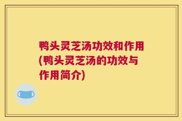 鸭头灵芝汤功效和作用(鸭头灵芝汤的功效与作用简介)