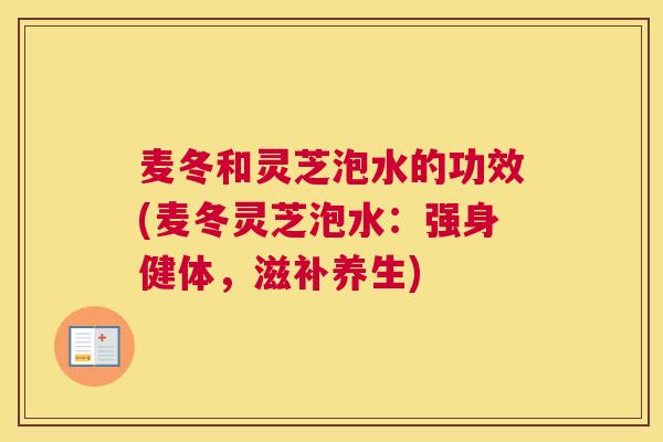 麦冬和灵芝泡水的功效(麦冬灵芝泡水：强身健体，滋补养生)