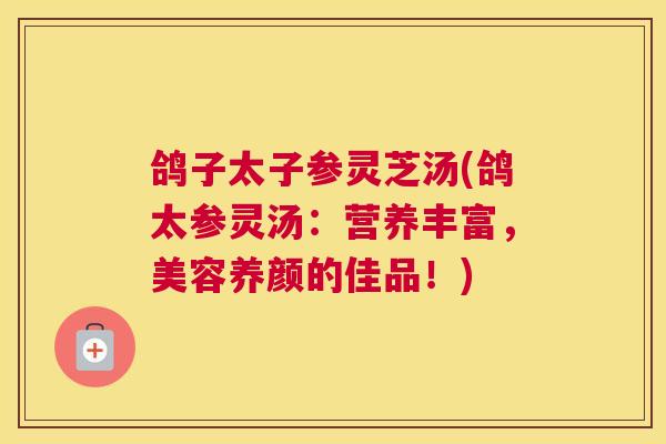 鸽子太子参灵芝汤(鸽太参灵汤：营养丰富，美容养颜的佳品！)