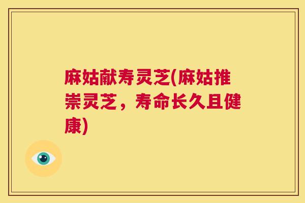 麻姑献寿灵芝(麻姑推崇灵芝，寿命长久且健康)