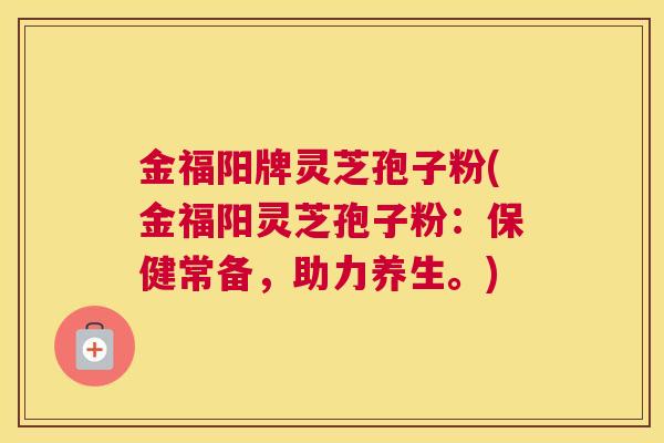 金福阳牌灵芝孢子粉(金福阳灵芝孢子粉：保健常备，助力养生。)