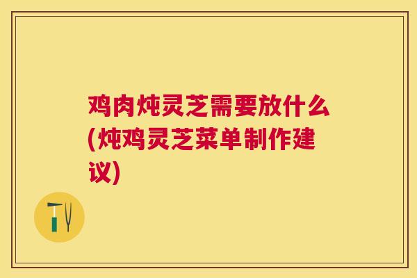 鸡肉炖灵芝需要放什么(炖鸡灵芝菜单制作建议)