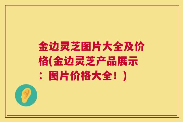 金边灵芝图片大全及价格(金边灵芝产品展示：图片价格大全！)
