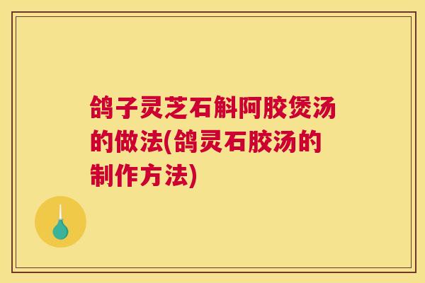 鸽子灵芝石斛阿胶煲汤的做法(鸽灵石胶汤的制作方法)