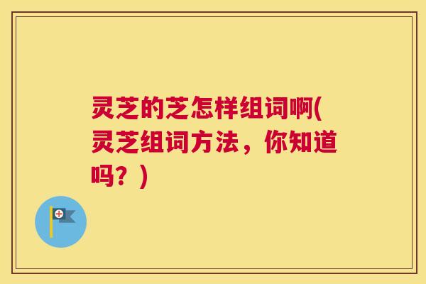 灵芝的芝怎样组词啊(灵芝组词方法，你知道吗？)