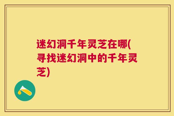 迷幻洞千年灵芝在哪(寻找迷幻洞中的千年灵芝)