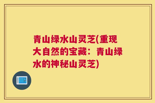 青山绿水山灵芝(重现大自然的宝藏：青山绿水的神秘山灵芝)