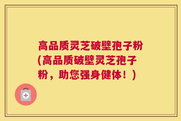 高品质灵芝破壁孢子粉(高品质破壁灵芝孢子粉，助您强身健体！)